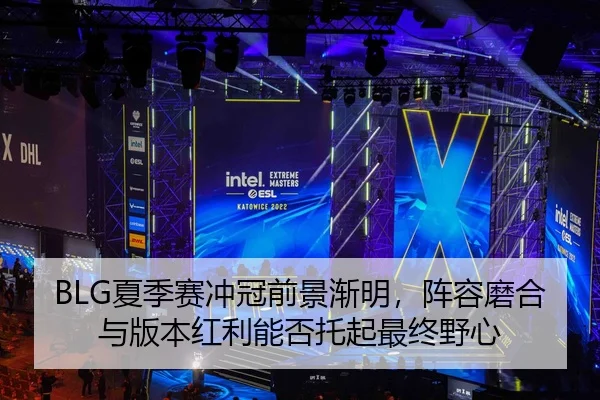 BLG夏季赛冲冠前景渐明，阵容磨合与版本红利能否托起最终野心