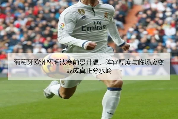 葡萄牙欧洲杯淘汰赛前景升温，阵容厚度与临场应变或成真正分水岭